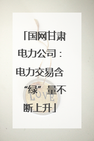 国网甘肃电力公司：电力交易含“绿”量不断上升